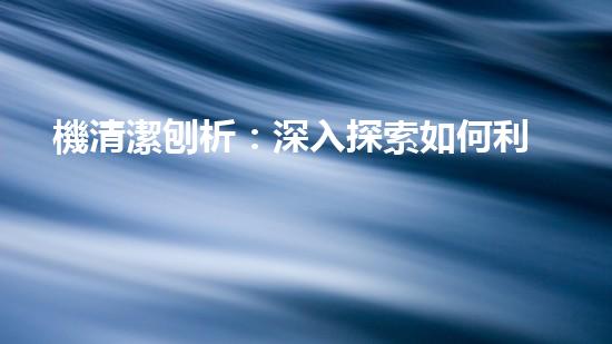機清潔刨析：深入探索如何利用人工智能提升搜索引擎優(yōu)化效果！
